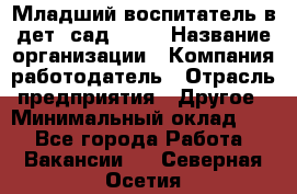 Младший воспитатель в дет. сад N113 › Название организации ­ Компания-работодатель › Отрасль предприятия ­ Другое › Минимальный оклад ­ 1 - Все города Работа » Вакансии   . Северная Осетия